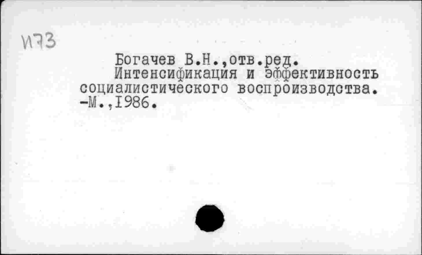 ﻿Богачев В.Н.,отв.ред.
Интенсификация и эффективность социалистического воспроизводства. -М.,1986.